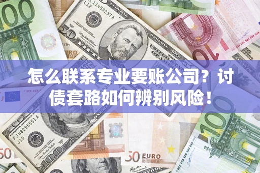 济南怎么联系专业要账公司？讨债套路如何辨别风险！