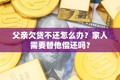 济南父亲欠贷不还怎么办？家人需要替他偿还吗？