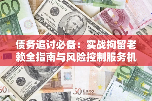 济南债务追讨必备：实战拘留老赖全指南与风险控制服务机构推荐