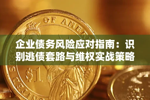 济南企业债务风险应对指南：识别逃债套路与维权实战策略