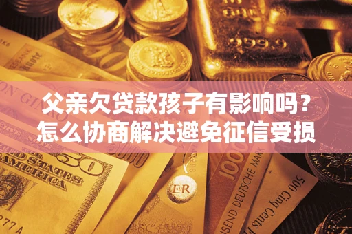 济南父亲欠贷款孩子有影响吗？怎么协商解决避免征信受损？