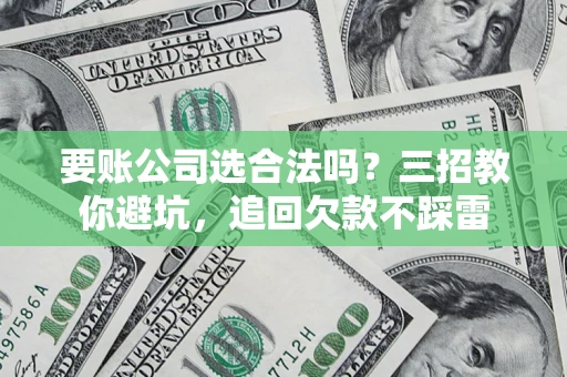济南要账公司选合法吗？三招教你避坑，追回欠款不踩雷