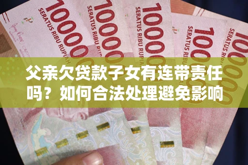 济南父亲欠贷款子女有连带责任吗？如何合法处理避免影响？