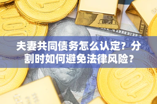济南夫妻共同债务怎么认定？分割时如何避免法律风险？