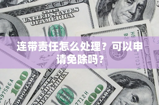 济南连带责任怎么处理？可以申请免除吗？