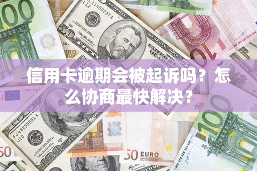 济南信用卡逾期会被起诉吗？怎么协商最快解决？