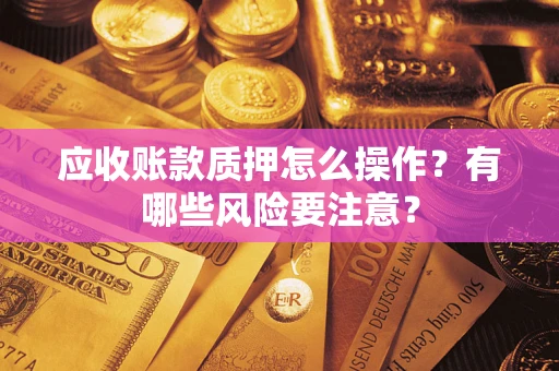 济南应收账款质押怎么操作？有哪些风险要注意？